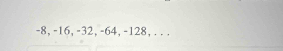 -8, -16, -32, -64, -128, . . .