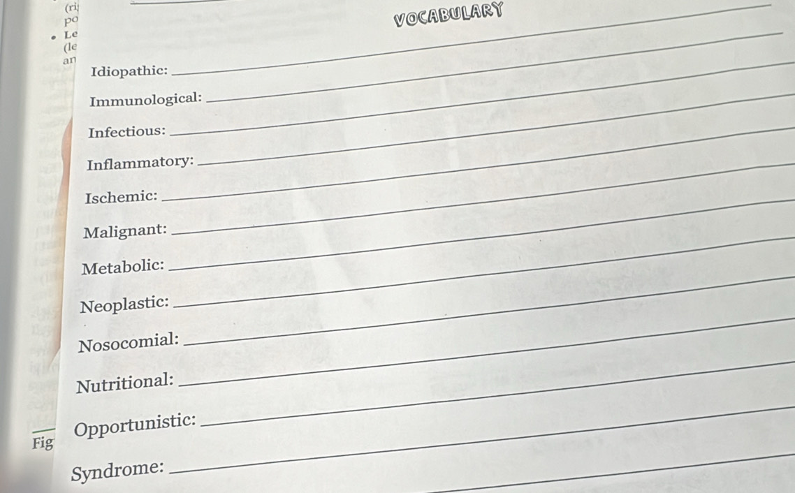 (ri 
po 
_VOCABULARY 
Le 
(le 
an 
Idiopathic: 
Immunological: 
_ 
Infectious: 
_ 
_ 
_ 
Inflammatory: 
Ischemic:_ 
Malignant:_ 
Metabolic: 
Neoplastic: 
Nosocomial: 
_ 
Nutritional: 
_ 
Opportunistic: 
_ 
_ 
Fig 
Syndrome: 
_