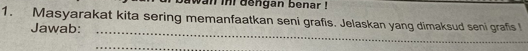 wan ini dengan benar ! 
1. Masyarakat kita sering memanfaatkan seni grafis. Jelaskan yang dimaksud seni grafis ! 
_ 
Jawab: 
_