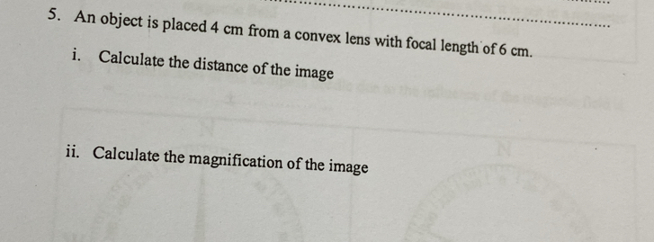 An object is placed 4 cm from a convex lens with focal length of 6 cm. 
i. Calculate the distance of the image 
ii. Calculate the magnification of the image