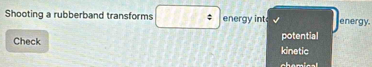Shooting a rubberband transforms energy int energy. 
Check 
potential 
kinetic