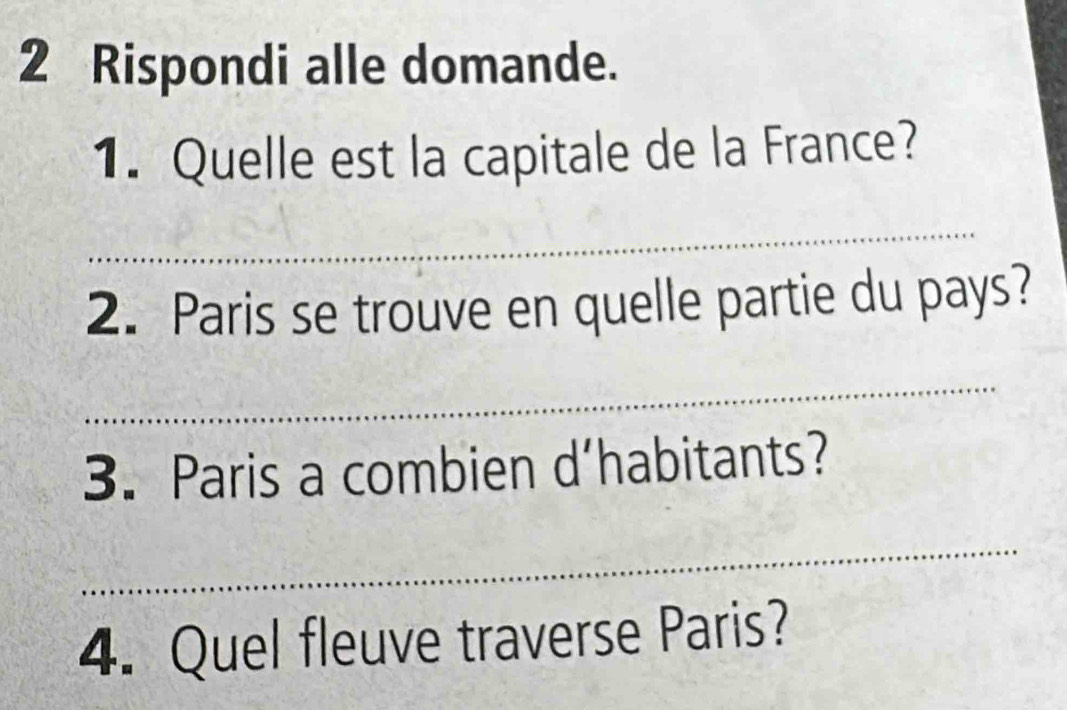 Rispondi alle domande. 
1. Quelle est la capitale de la France? 
_ 
2. Paris se trouve en quelle partie du pays? 
_ 
3. Paris a combien d’habitants? 
_ 
4. Quel fleuve traverse Paris?