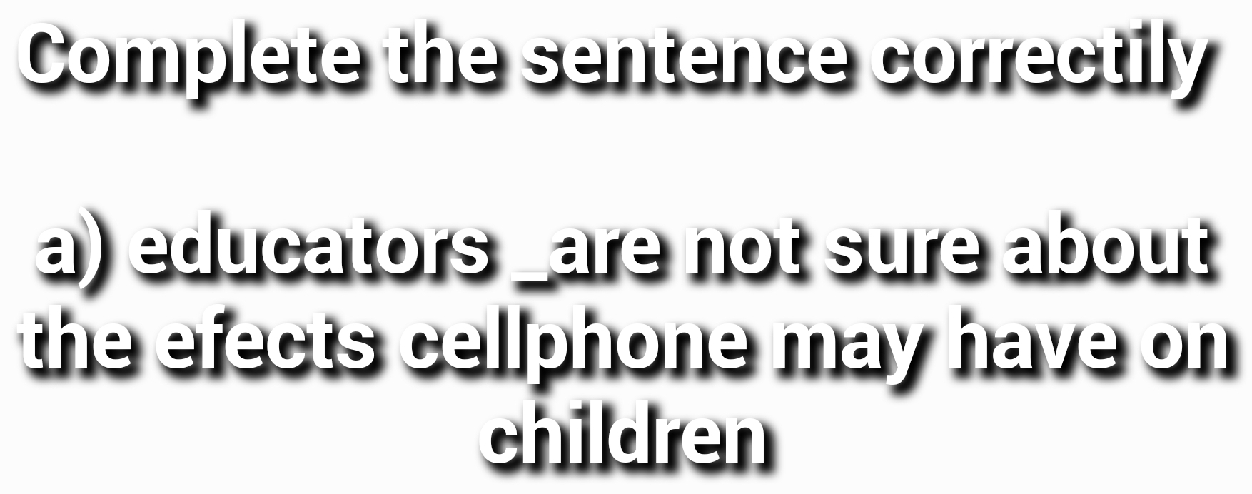 Complete the sentence correctily 
a) educators _are not sure about 
the efects cellphone may have on 
children