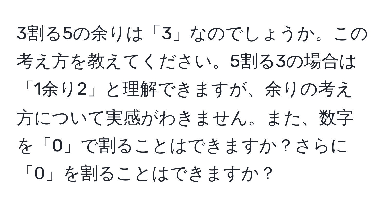 3割る5の余りは「3」なのでしょうか。この考え方を教えてください。5割る3の場合は「1余り2」と理解できますが、余りの考え方について実感がわきません。また、数字を「0」で割ることはできますか？さらに「0」を割ることはできますか？