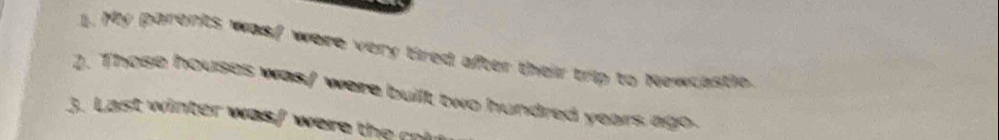 My parents wasf were very tired after their trip to Newcastle. 
2. Those houses was/ were built two hundred years ago. 
3. Last winter was/ were the r