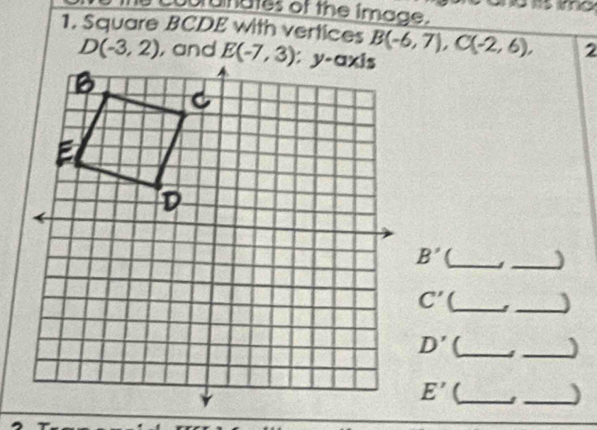 unates of the image.
1. Square BCDE with vertices B(-6,7),C(-2,6), 2
D(-3,2) , and 
_
B' _
C' _I _J
D' (_
_)
E' (_
_)