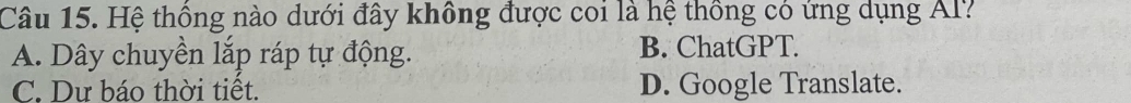 Hệ thống nào dưới đây không được coi là hệ thông có ứng dụng Al?
A. Dây chuyền lắp ráp tự động. B. ChatGPT.
C. Dư báo thời tiết. D. Google Translate.