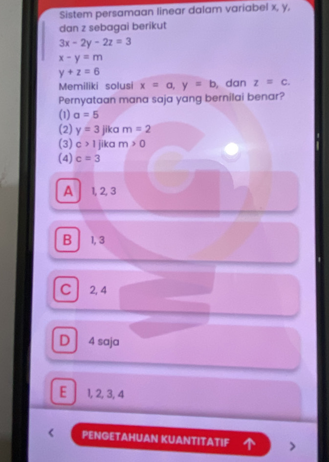 Sistem persamaan linear dalam variabel x, y,
dan z sebagai berikut
3x-2y-2z=3
x-y=m
y+z=6
Memiliki solusi x=a, y=b , dan z=c. 
Pernyataan mana saja yang bernilai benar?
(1) a=5
(2) y=3 jika m=2
(3) c>1 jika m>0
(4) c=3
A 1, 2, 3
B 1, 3
C 2, 4
D 4 saja
E 1, 2, 3, 4
PENGETAHUAN KUANTITATIF