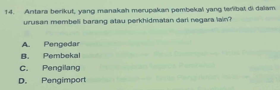 Antara berikut, yang manakah merupakan pembekal yang terlibat di dalam
urusan membeli barang atau perkhidmatan dari negara lain?
A. Pengedar
B. Pembekal
C. Pengilang
D. Pengimport