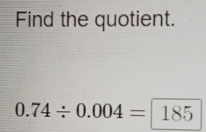 Find the quotient.
0.74/ 0.004=185