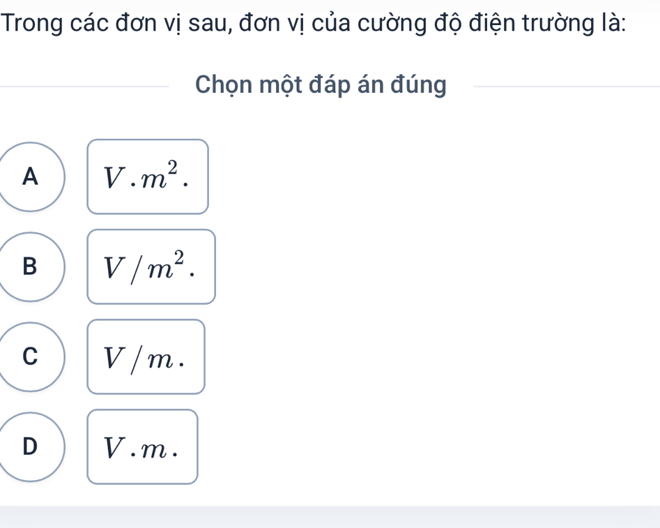 Trong các đơn vị sau, đơn vị của cường độ điện trường là:
Chọn một đáp án đúng
A V. m^2.
B V/m^2.
C V / m.
D V. m.