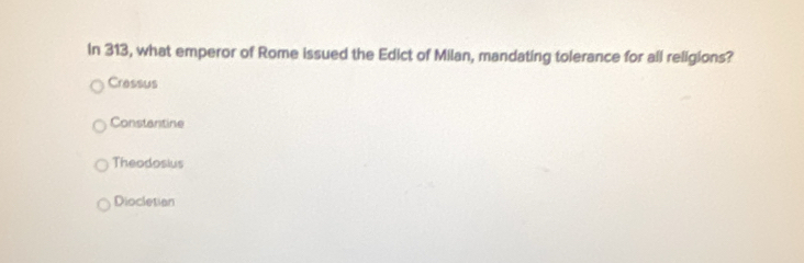 In 313, what emperor of Rome issued the Edict of Milan, mandating tolerance for ail religions?
Crassus
Constantine
Theodosius
Diocletian