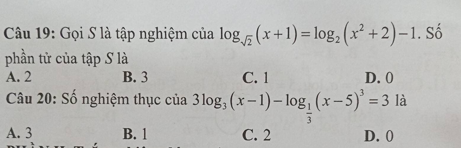 Gọi S là tập nghiệm của log _sqrt(2)(x+1)=log _2(x^2+2)-1. Số
phần tử của tập S là
A. 2 B. 3 C. 1 D. 0
Câu 20: Số nghiệm thục của 3log _3(x-1)-log _ 1/3 (x-5)^3=31a
A. 3 B. 1 C. 2 D. 0