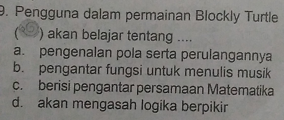 Pengguna dalam permainan Blockly Turtle
t ) akan belajar tentang ....
a. pengenalan pola serta perulangannya
b. pengantar fungsi untuk menulis musik
c. berisi pengantar persamaan Matematika
d. akan mengasah logika berpikir