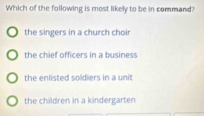 Which of the following is most likely to be in command?
the singers in a church choir
the chief officers in a business
the enlisted soldiers in a unit
the children in a kindergarten