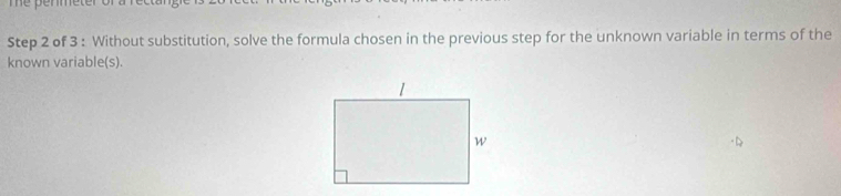 é pémeter 
Step 2 of 3 : Without substitution, solve the formula chosen in the previous step for the unknown variable in terms of the 
known variable(s).