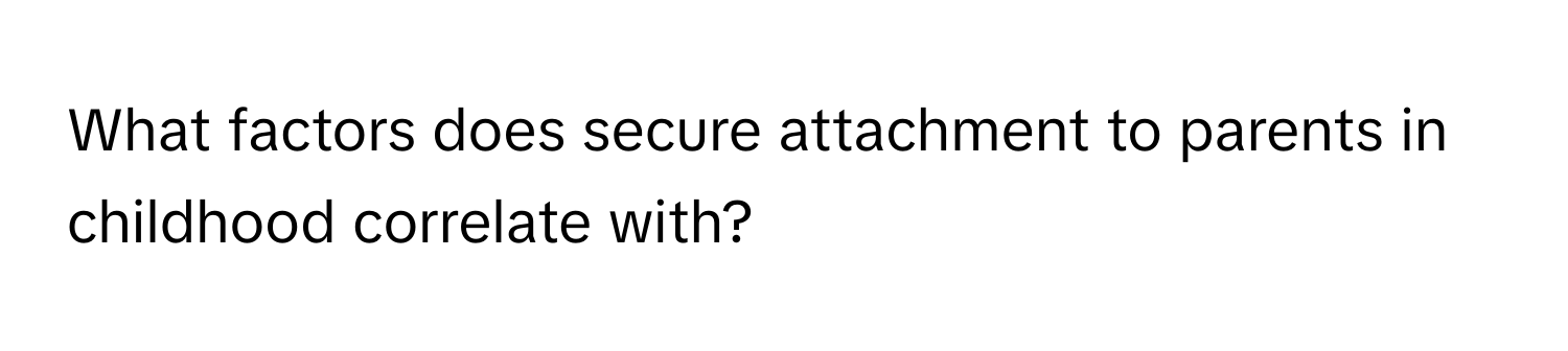 What factors does secure attachment to parents in childhood correlate with?