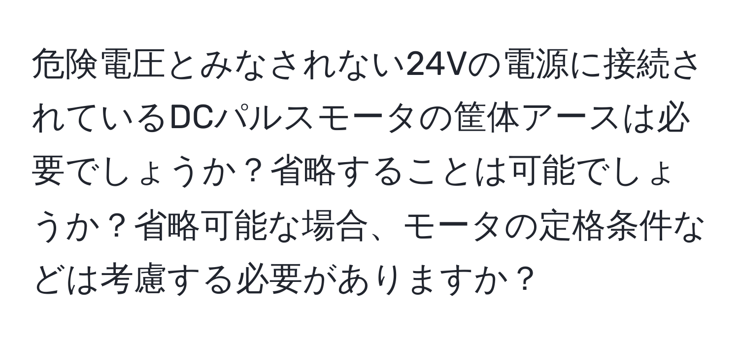 危険電圧とみなされない24Vの電源に接続されているDCパルスモータの筐体アースは必要でしょうか？省略することは可能でしょうか？省略可能な場合、モータの定格条件などは考慮する必要がありますか？