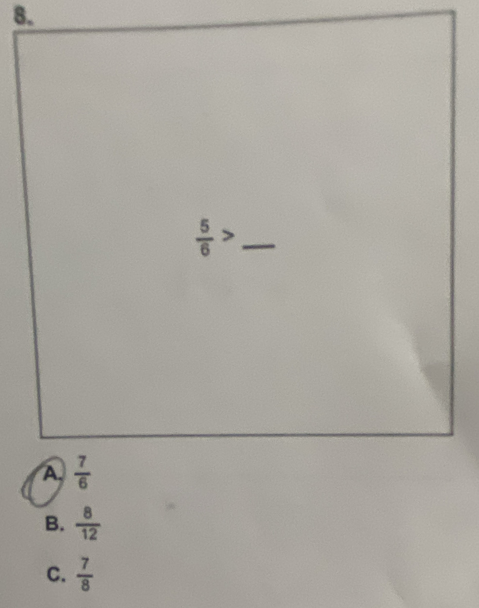  5/6 > _
A.  7/6 
B.  8/12 
C.  7/8 