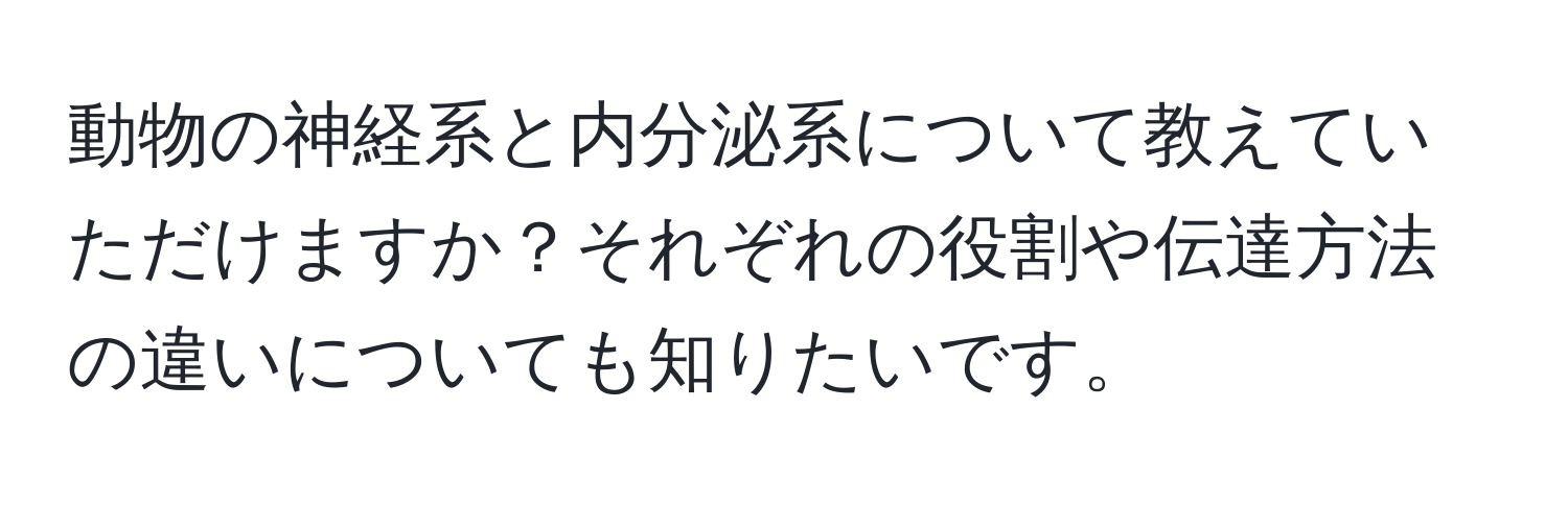 動物の神経系と内分泌系について教えていただけますか？それぞれの役割や伝達方法の違いについても知りたいです。