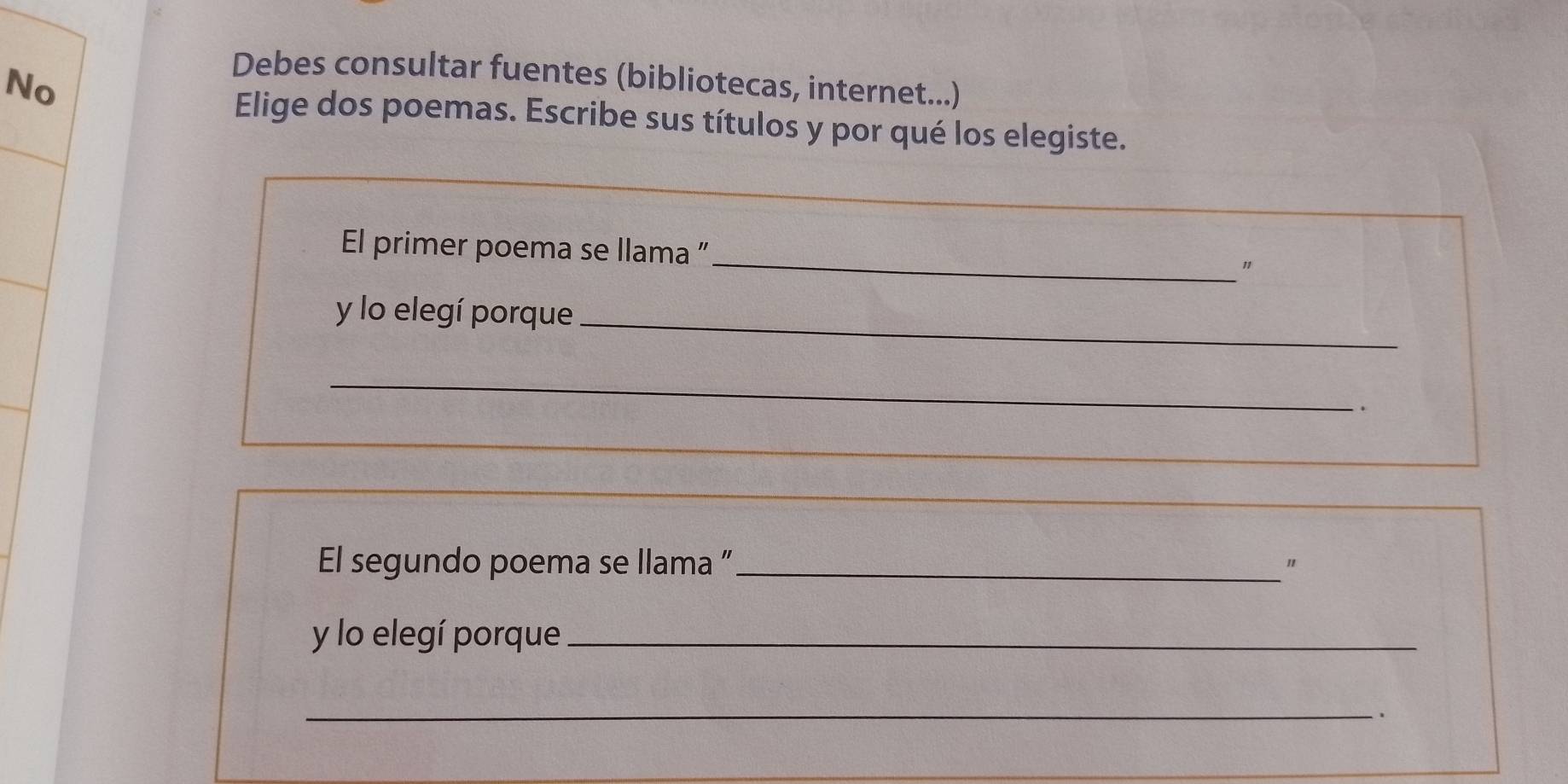 Debes consultar fuentes (bibliotecas, internet...) 
No 
Elige dos poemas. Escribe sus títulos y por qué los elegiste. 
El primer poema se llama " _" 
y lo elegí porque_ 
_ 
. 
El segundo poema se llama ”_ " 
y lo elegí porque_ 
_ 
.