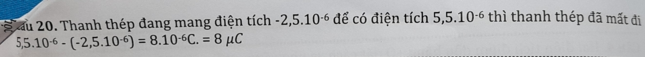 au 20. Thanh thép đang mang điện tích -2,5.10^(-6) để có điện tích 5,5.10^(-6)th ì thanh thép đã mất đi
5,5.10^(-6)-(-2,5.10^(-6))=8.10^(-6)C.=8mu C