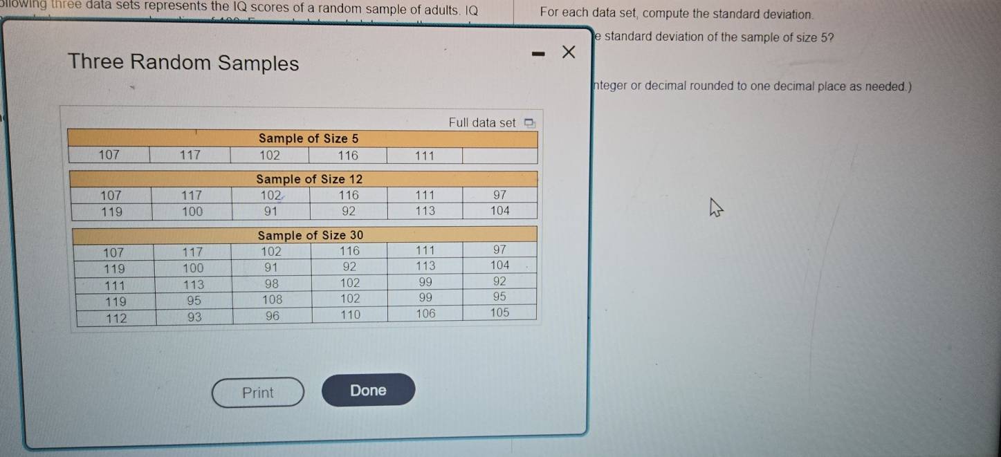 bllowing three data sets represents the IQ scores of a random sample of adults. IQ For each data set, compute the standard deviation. 
e standard deviation of the sample of size 5? 
Three Random Samples 
nteger or decimal rounded to one decimal place as needed.) 
Print Done