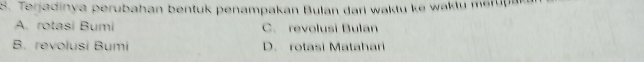 Terjadinya perubahan bentuk penampakan Bulan dari waktu ke waktu merup ak
A. rotasi Bumi C. revolusi Bulan
B. revolusi Bumi D. rotasí Matahari