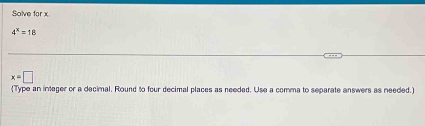 Solve for x.
4^x=18
x=□
(Type an integer or a decimal. Round to four decimal places as needed. Use a comma to separate answers as needed.)