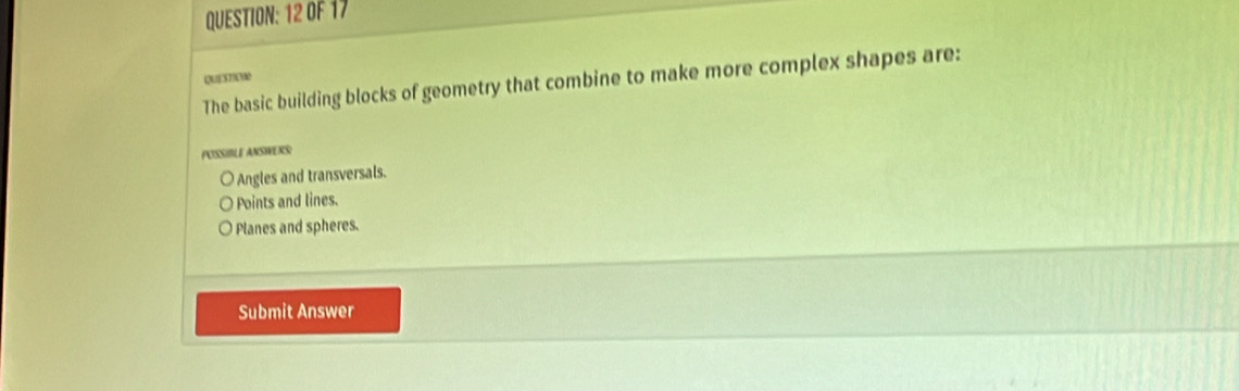 OF 17
The basic building blocks of geometry that combine to make more complex shapes are: QUESTIEND
POISSIBLE ANSIWERS:
○ Angles and transversals.
Points and lines.
Planes and spheres.
Submit Answer