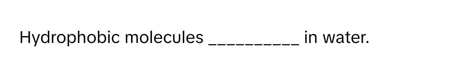 Hydrophobic molecules __________ in water.