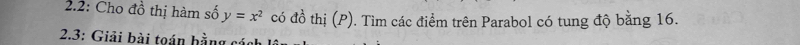 2.2: Cho đồ thị hàm số y=x^2 có đồ thị (P). Tìm các điểm trên Parabol có tung độ bằng 16. 
* 2.3: Giải bài toán hằng c