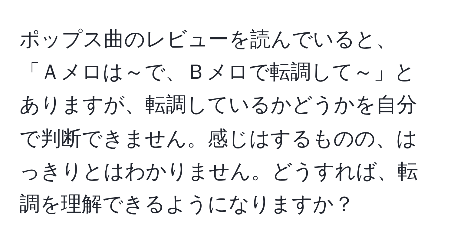 ポップス曲のレビューを読んでいると、「Ａメロは～で、Ｂメロで転調して～」とありますが、転調しているかどうかを自分で判断できません。感じはするものの、はっきりとはわかりません。どうすれば、転調を理解できるようになりますか？