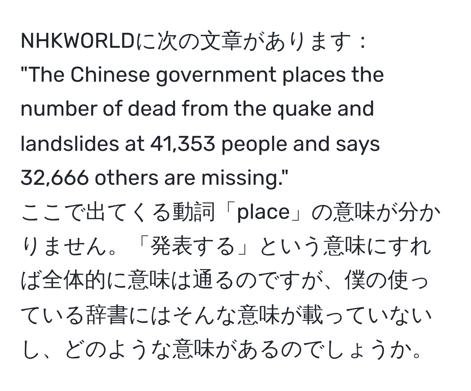 NHKWORLDに次の文章があります：  
"The Chinese government places the number of dead from the quake and landslides at 41,353 people and says 32,666 others are missing."  
ここで出てくる動詞「place」の意味が分かりません。「発表する」という意味にすれば全体的に意味は通るのですが、僕の使っている辞書にはそんな意味が載っていないし、どのような意味があるのでしょうか。