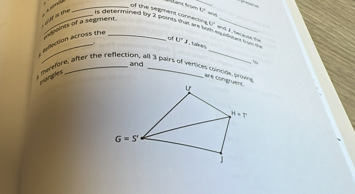 GH is the A  simila
preserve
、
dištant from_ U' and
of the segment connecting U'
endpoints of a segment.
is determined by 2 points that are both equidistant from th
``
and J, because the
_
of U'J , takes
Reflection across the .
and
to
9. Therefore, after the reflection, all 3 pairs of vertices coincide, proving
iangles
are congruent.