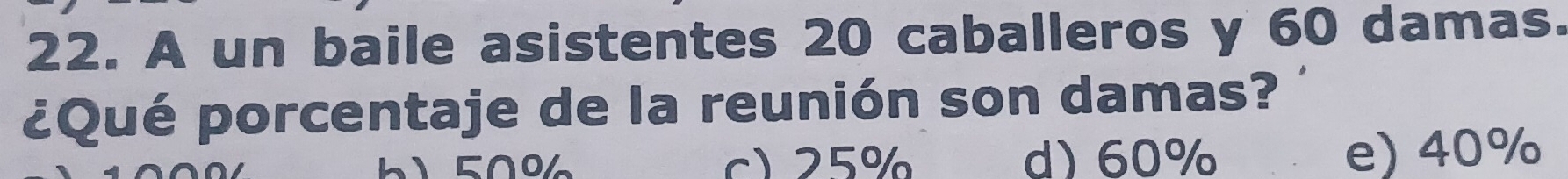 A un baile asistentes 20 caballeros y 60 damas.
¿Qué porcentaje de la reunión son damas?
1 5∩06 c) 25% d) 60% e) 40%