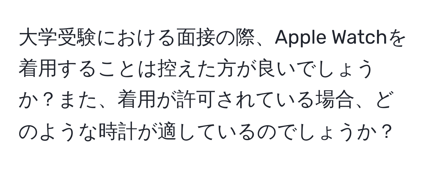 大学受験における面接の際、Apple Watchを着用することは控えた方が良いでしょうか？また、着用が許可されている場合、どのような時計が適しているのでしょうか？