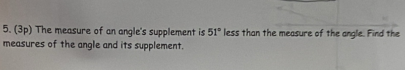 (3p) The measure of an angle's supplement is 51° less than the measure of the angle. Find the 
measures of the angle and its supplement.