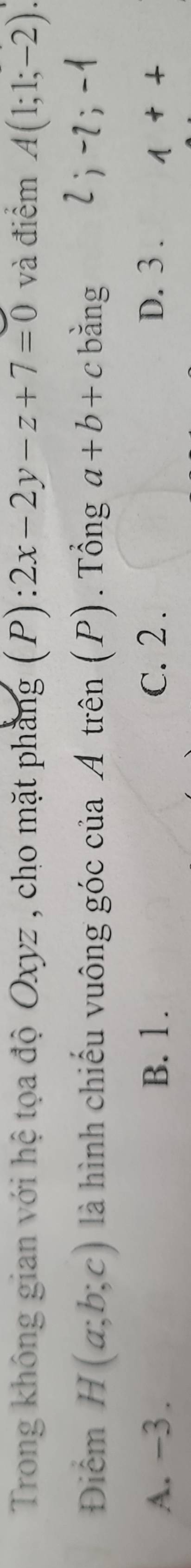 Trong không gian với hệ tọa độ Oxyz , cho mặt phẳng (P): 2x-2y-z+7=0 và điểm A(1;1;-2)
Điểm H(a;b;c) là hình chiếu vuông góc của Á trên (P). Tổng a+b+c bǎng 2; -2; -1
A. −3. B. 1. C. 2. D. 3. 1++