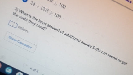 A≤ 100
24+12R≥ 100
the sushi they need? 
dollars 
What is the least amount of additional money Sofıa can spend to 
Show Calculato
4 of 4