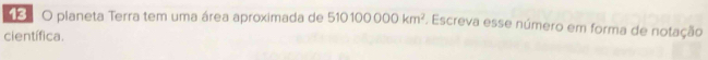 planeta Terra tem uma área aproximada de 510100000km^2 1. Escreva esse número em forma de notação 
científica.