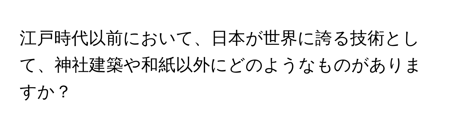 江戸時代以前において、日本が世界に誇る技術として、神社建築や和紙以外にどのようなものがありますか？