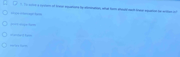 To solve a systern of linear equations by elimination, what form should each linear equation be written in?
slope-intercept form
point-slope form
standard form
vertex form