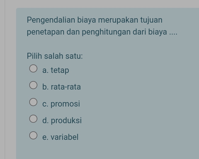 Pengendalian biaya merupakan tujuan
penetapan dan penghitungan dari biaya ....
Pilih salah satu:
a. tetap
b. rata-rata
c. promosi
d. produksi
e. variabel