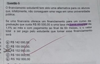 fnasciemento estudantl tem sido uma alterativa para os alunos
pública que, infelizmento, são corseguem uma vaga em uma universidade
Se uma financeira oferece um financiamento para um curso de
preduação que custa R$ 60 000,00 a uina taxa de toros simpães de
1,5% ao mês e com pagamento ao fnal de 60 meses, o é valos
serd Ktal a ser pagó pelo estudante que tomar esse financiamento
⑥ R$ 150 00Q00. $ 142 000 00
1 $ 152 000,00
R. $ 100 000.00 ③ RS 162 000,00