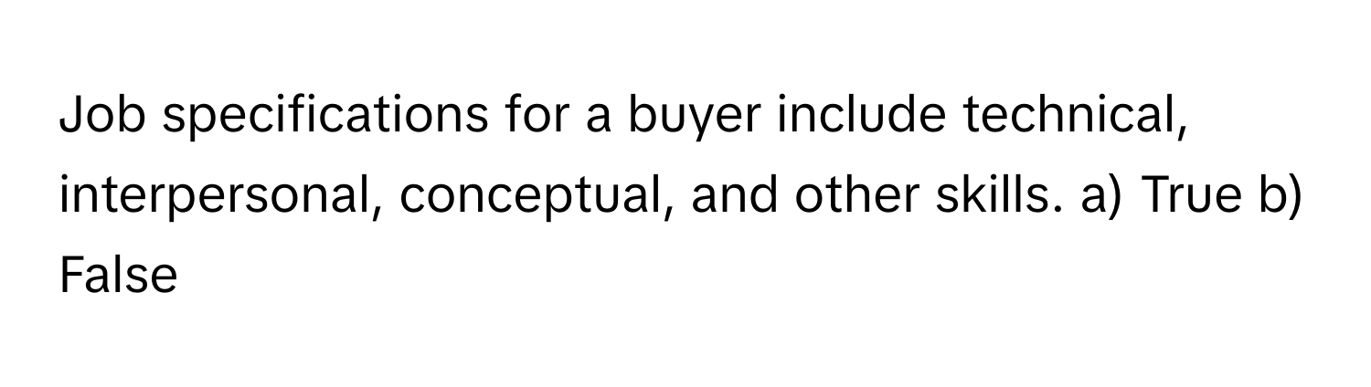 Job specifications for a buyer include technical, interpersonal, conceptual, and other skills.  a) True b) False