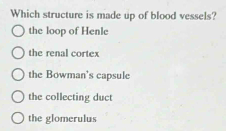 Which structure is made up of blood vessels?
the loop of Henle
the renal cortex
the Bowman’s capsule
the collecting duct
the glomerulus