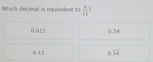 Which decimal is equivalent to  6/11  ?
0.611 0.54
6.11 0.overline 54