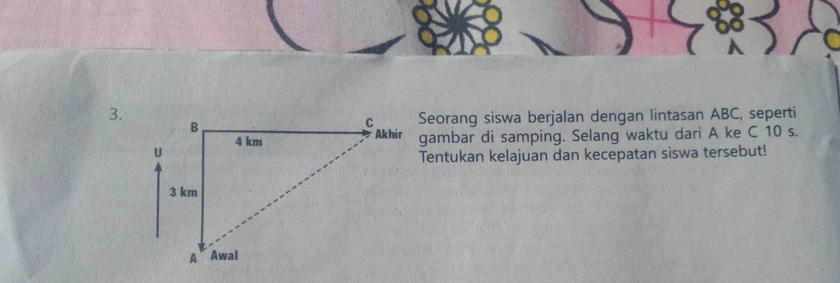 Seorang siswa berjalan dengan lintasan ABC, seperti 
gambar di samping. Selang waktu dari A ke C 10 s. 
Tentukan kelajuan dan kecepatan siswa tersebut!