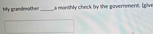 My grandmother _a monthly check by the government. (give